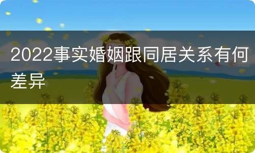 2022事实婚姻跟同居关系有何差异