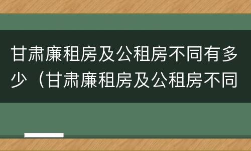 甘肃廉租房及公租房不同有多少（甘肃廉租房及公租房不同有多少个）