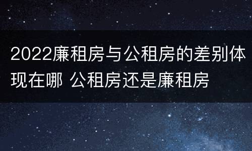 2022廉租房与公租房的差别体现在哪 公租房还是廉租房