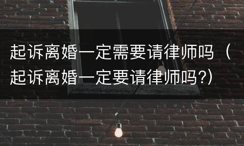 起诉离婚一定需要请律师吗（起诉离婚一定要请律师吗?）