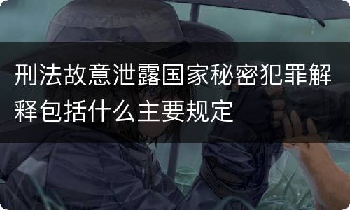 刑法故意泄露国家秘密犯罪解释包括什么主要规定