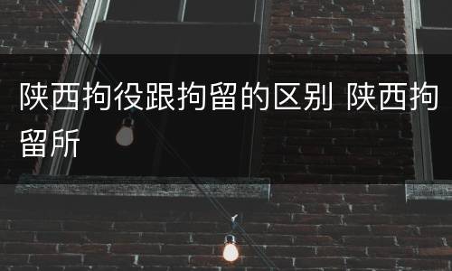 陕西拘役跟拘留的区别 陕西拘留所