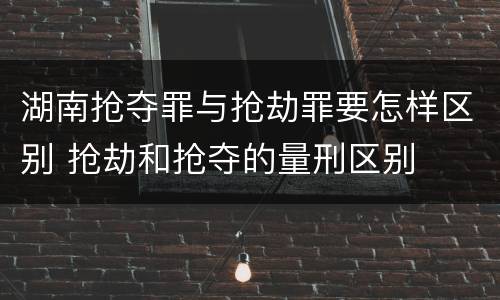 湖南抢夺罪与抢劫罪要怎样区别 抢劫和抢夺的量刑区别