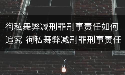 徇私舞弊减刑罪刑事责任如何追究 徇私舞弊减刑罪刑事责任如何追究