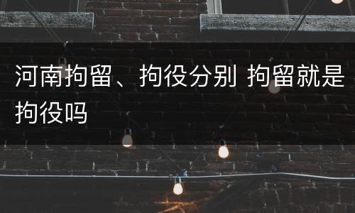 河南拘留、拘役分别 拘留就是拘役吗