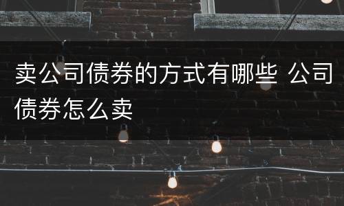 卖公司债券的方式有哪些 公司债券怎么卖