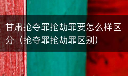 甘肃抢夺罪抢劫罪要怎么样区分（抢夺罪抢劫罪区别）