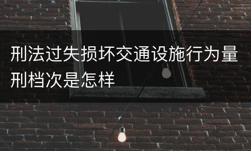 刑法过失损坏交通设施行为量刑档次是怎样