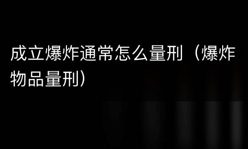 成立爆炸通常怎么量刑（爆炸物品量刑）