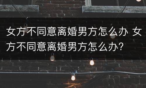 女方不同意离婚男方怎么办 女方不同意离婚男方怎么办?