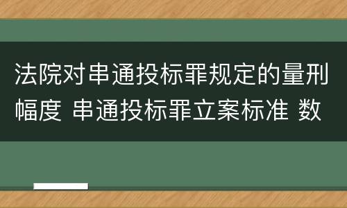 法院对串通投标罪规定的量刑幅度 串通投标罪立案标准 数额累加