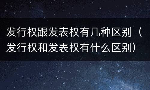 发行权跟发表权有几种区别（发行权和发表权有什么区别）