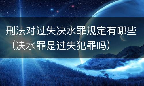 刑法对过失决水罪规定有哪些（决水罪是过失犯罪吗）