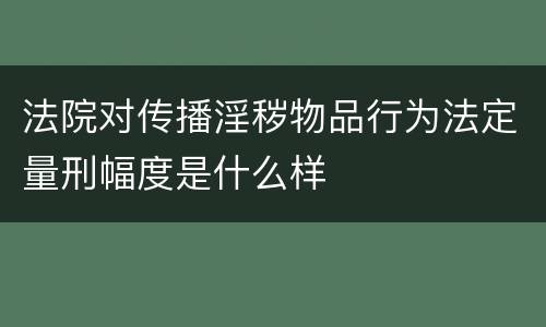 法院对传播淫秽物品行为法定量刑幅度是什么样