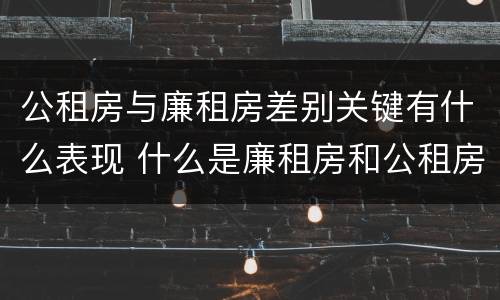 公租房与廉租房差别关键有什么表现 什么是廉租房和公租房两个有什么特点