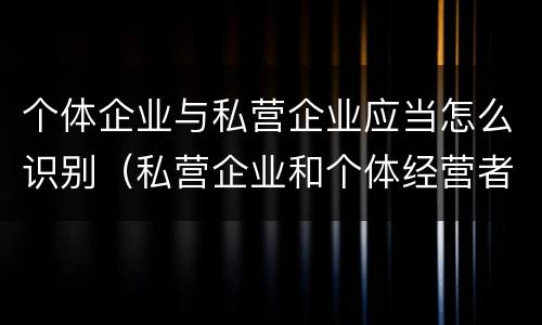 个体企业与私营企业应当怎么识别（私营企业和个体经营者的区别）