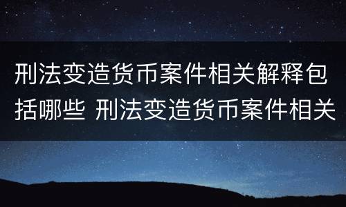 刑法变造货币案件相关解释包括哪些 刑法变造货币案件相关解释包括哪些内容