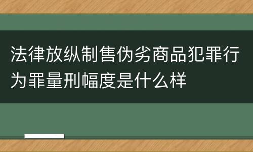 法律放纵制售伪劣商品犯罪行为罪量刑幅度是什么样