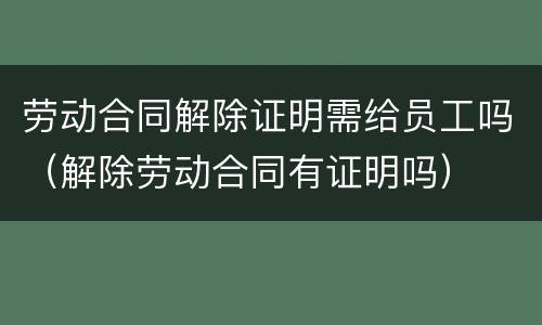 劳动合同解除证明需给员工吗（解除劳动合同有证明吗）