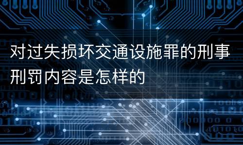 对过失损坏交通设施罪的刑事刑罚内容是怎样的