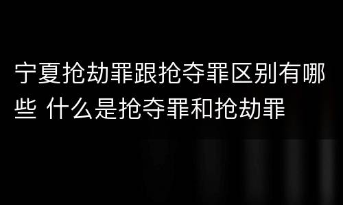 宁夏抢劫罪跟抢夺罪区别有哪些 什么是抢夺罪和抢劫罪