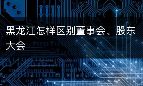 黑龙江怎样区别董事会、股东大会