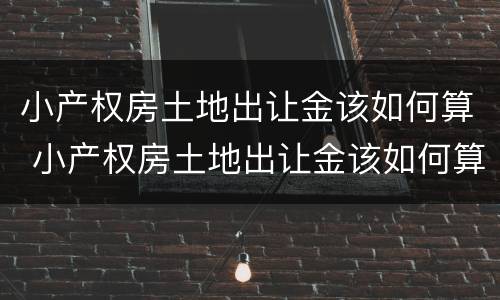 小产权房土地出让金该如何算 小产权房土地出让金该如何算出来