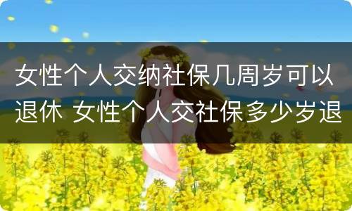 女性个人交纳社保几周岁可以退休 女性个人交社保多少岁退休