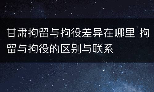 甘肃拘留与拘役差异在哪里 拘留与拘役的区别与联系
