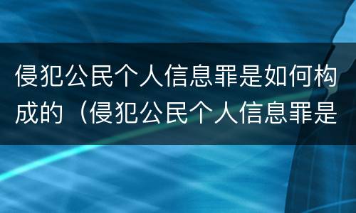 侵犯公民个人信息罪是如何构成的（侵犯公民个人信息罪是如何构成的罪名）