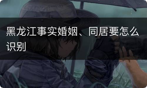 黑龙江事实婚姻、同居要怎么识别