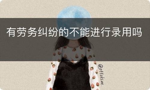 有劳务纠纷的不能进行录用吗