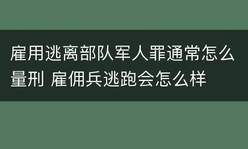 雇用逃离部队军人罪通常怎么量刑 雇佣兵逃跑会怎么样