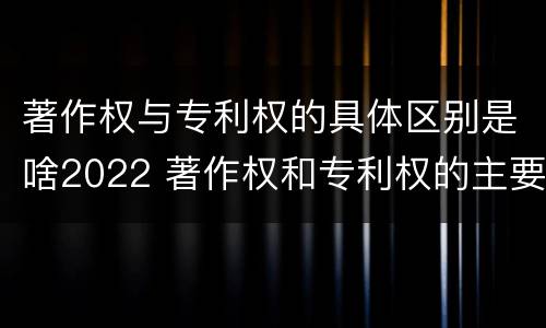 著作权与专利权的具体区别是啥2022 著作权和专利权的主要区别