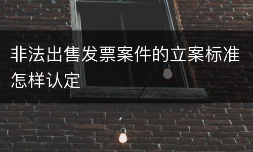 非法出售发票案件的立案标准怎样认定
