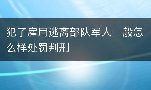 犯了雇用逃离部队军人一般怎么样处罚判刑