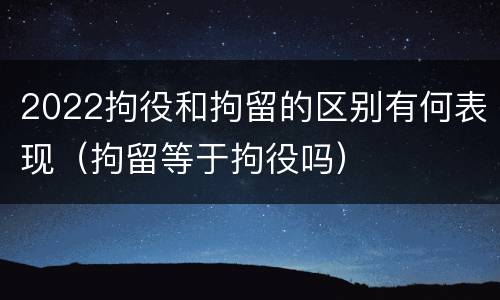 2022拘役和拘留的区别有何表现（拘留等于拘役吗）
