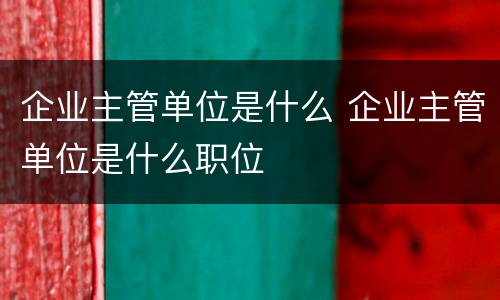 企业主管单位是什么 企业主管单位是什么职位