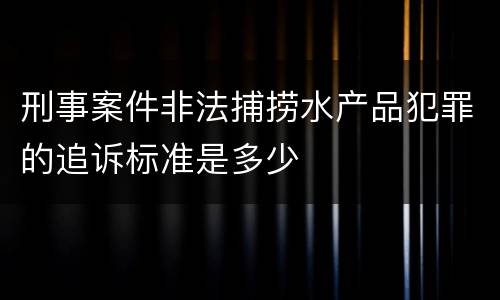 刑事案件非法捕捞水产品犯罪的追诉标准是多少
