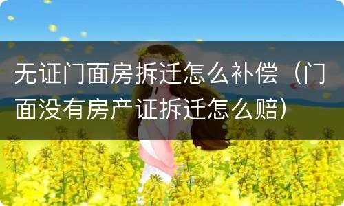 无证门面房拆迁怎么补偿（门面没有房产证拆迁怎么赔）