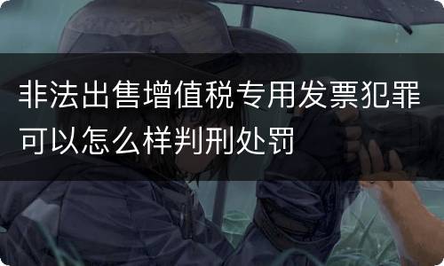非法出售增值税专用发票犯罪可以怎么样判刑处罚