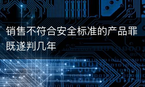 销售不符合安全标准的产品罪既遂判几年