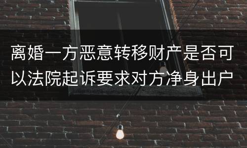 离婚一方恶意转移财产是否可以法院起诉要求对方净身出户