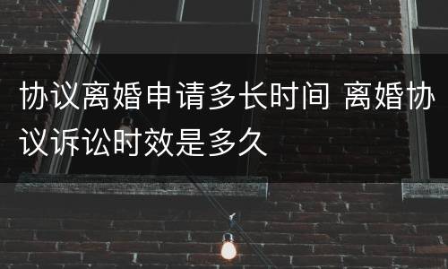 协议离婚申请多长时间 离婚协议诉讼时效是多久