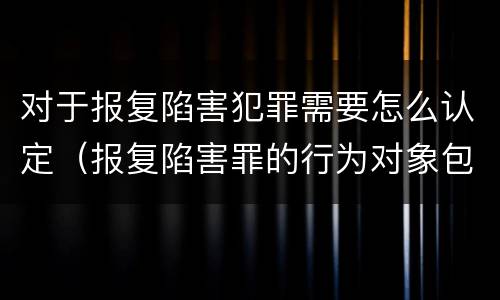 对于报复陷害犯罪需要怎么认定（报复陷害罪的行为对象包括哪些人?）