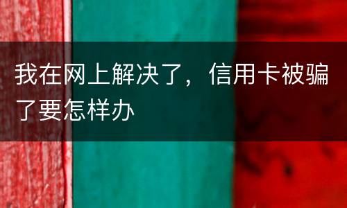 我在网上解决了,信用卡被骗了要怎样办