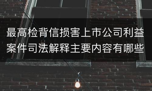 最高检背信损害上市公司利益案件司法解释主要内容有哪些