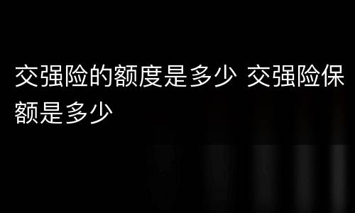 交强险的额度是多少 交强险保额是多少