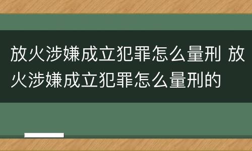 放火涉嫌成立犯罪怎么量刑 放火涉嫌成立犯罪怎么量刑的
