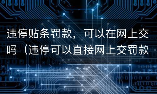 违停贴条罚款，可以在网上交吗（违停可以直接网上交罚款吗）